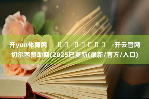 开yun体育网      		  					  -开云官网切尔西赞助商(2025已更新(最新/官方/入口)