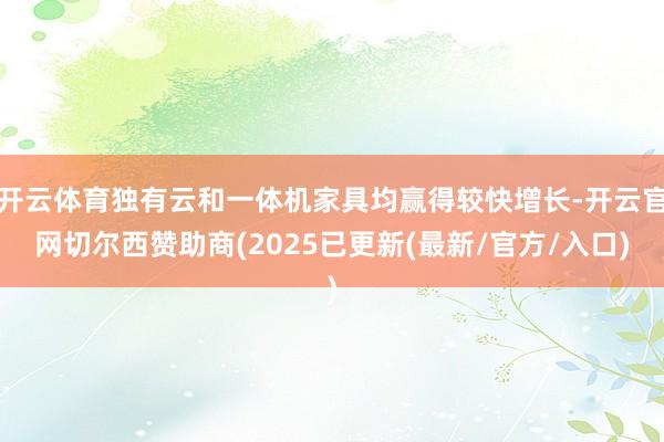 开云体育独有云和一体机家具均赢得较快增长-开云官网切尔西赞助商(2025已更新(最新/官方/入口)