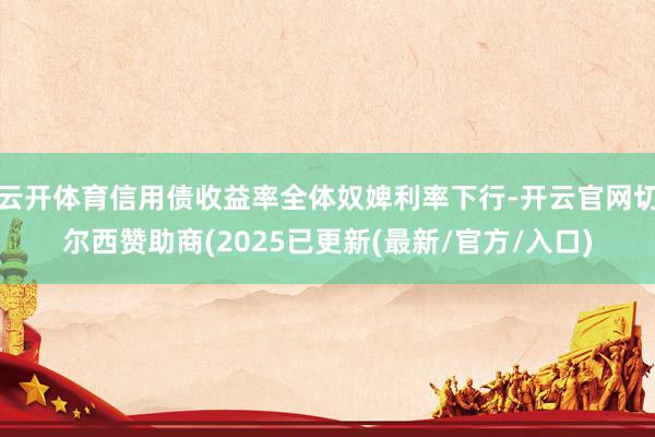 云开体育信用债收益率全体奴婢利率下行-开云官网切尔西赞助商(2025已更新(最新/官方/入口)
