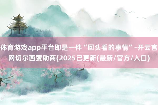 体育游戏app平台即是一件“回头看的事情”-开云官网切尔西赞助商(2025已更新(最新/官方/入口)