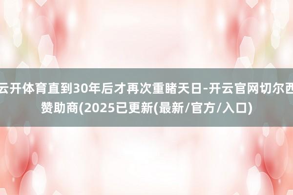 云开体育直到30年后才再次重睹天日-开云官网切尔西赞助商(2025已更新(最新/官方/入口)