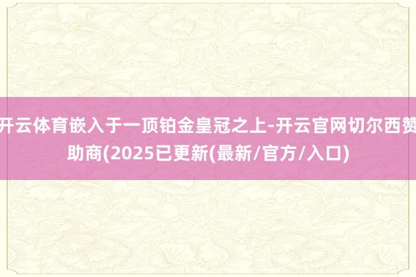 开云体育嵌入于一顶铂金皇冠之上-开云官网切尔西赞助商(2025已更新(最新/官方/入口)