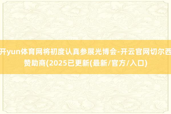 开yun体育网将初度认真参展光博会-开云官网切尔西赞助商(2025已更新(最新/官方/入口)