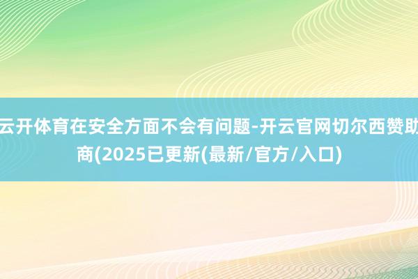 云开体育在安全方面不会有问题-开云官网切尔西赞助商(2025已更新(最新/官方/入口)
