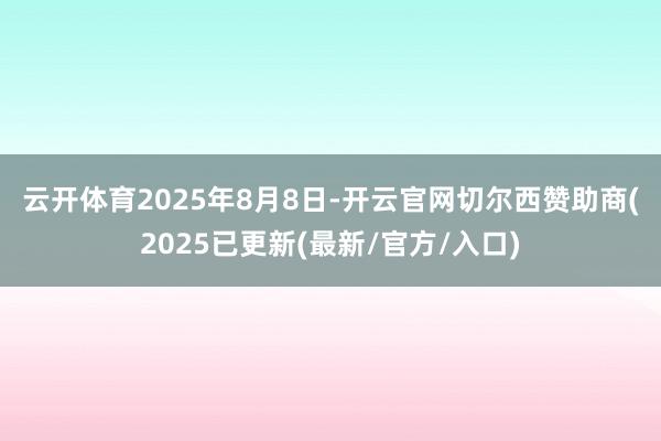 云开体育　　2025年8月8日-开云官网切尔西赞助商(2025已更新(最新/官方/入口)