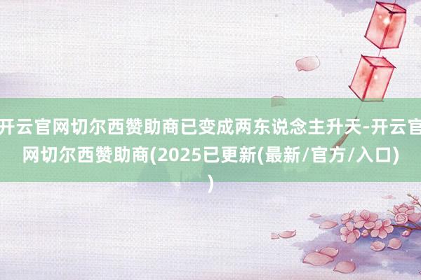 开云官网切尔西赞助商已变成两东说念主升天-开云官网切尔西赞助商(2025已更新(最新/官方/入口)