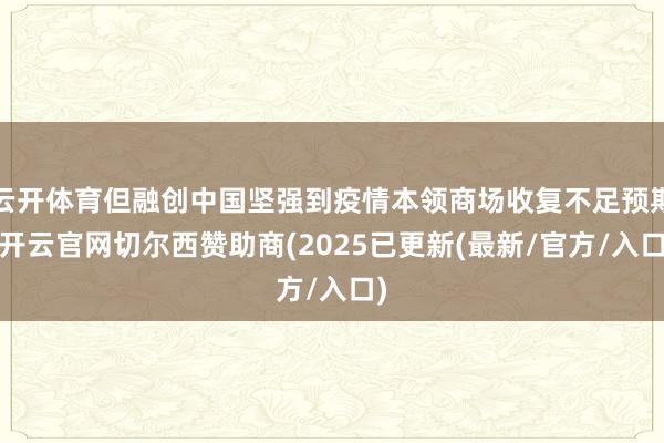 云开体育但融创中国坚强到疫情本领商场收复不足预期-开云官网切尔西赞助商(2025已更新(最新/官方/入口)