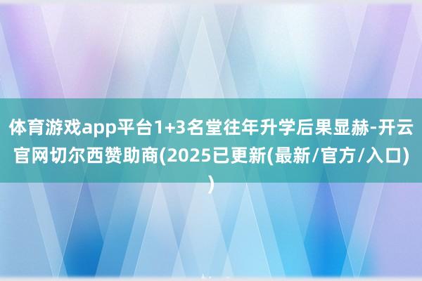 体育游戏app平台1+3名堂往年升学后果显赫-开云官网切尔西赞助商(2025已更新(最新/官方/入口)