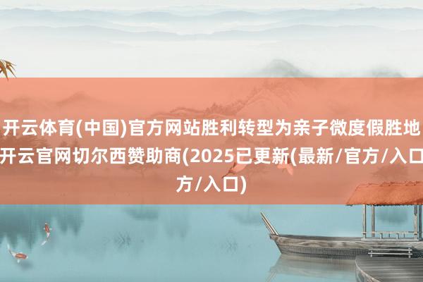 开云体育(中国)官方网站胜利转型为亲子微度假胜地-开云官网切尔西赞助商(2025已更新(最新/官方/入口)