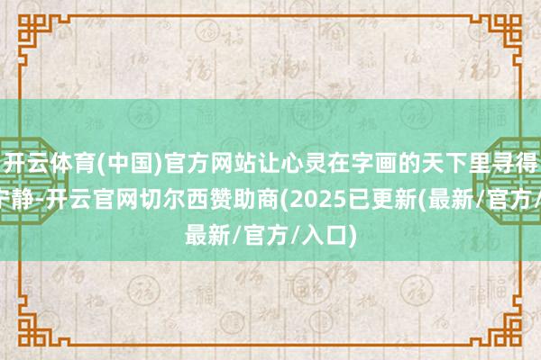 开云体育(中国)官方网站让心灵在字画的天下里寻得一派宁静-开云官网切尔西赞助商(2025已更新(最新/官方/入口)