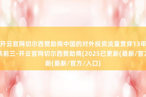 开云官网切尔西赞助商中国的对外投资流量贯穿13年位居公共前三-开云官网切尔西赞助商(2025已更新(最新/官方/入口)