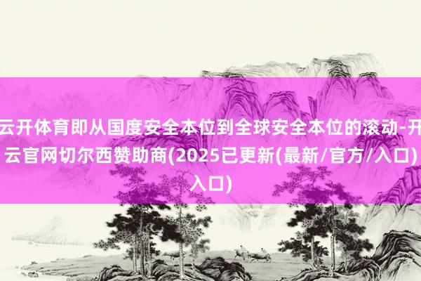 云开体育即从国度安全本位到全球安全本位的滚动-开云官网切尔西赞助商(2025已更新(最新/官方/入口)