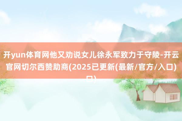 开yun体育网他又劝说女儿徐永军致力于守陵-开云官网切尔西赞助商(2025已更新(最新/官方/入口)