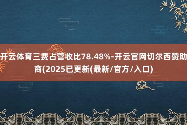 开云体育三费占营收比78.48%-开云官网切尔西赞助商(2025已更新(最新/官方/入口)