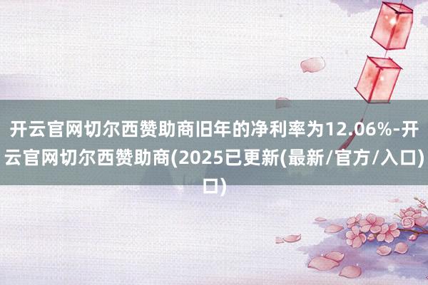 开云官网切尔西赞助商旧年的净利率为12.06%-开云官网切尔西赞助商(2025已更新(最新/官方/入口)