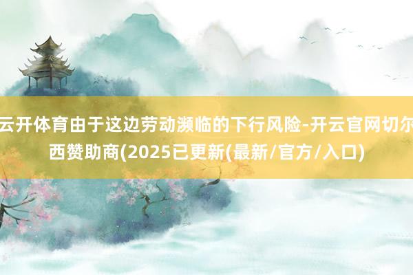 云开体育由于这边劳动濒临的下行风险-开云官网切尔西赞助商(2025已更新(最新/官方/入口)