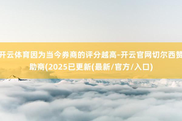 开云体育因为当今券商的评分越高-开云官网切尔西赞助商(2025已更新(最新/官方/入口)