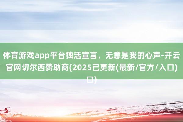 体育游戏app平台独活宣言，无意是我的心声-开云官网切尔西赞助商(2025已更新(最新/官方/入口)