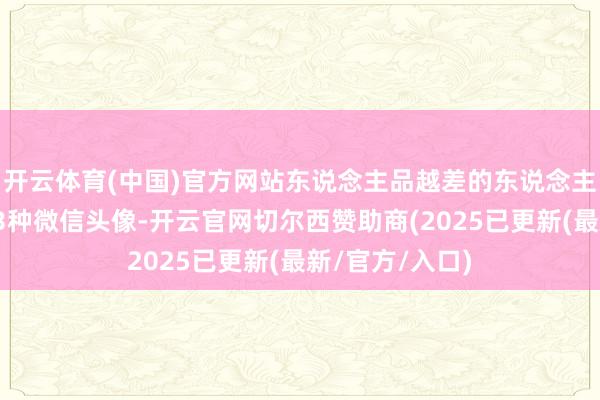 开云体育(中国)官方网站东说念主品越差的东说念主，越可爱用这3种微信头像-开云官网切尔西赞助商(2025已更新(最新/官方/入口)