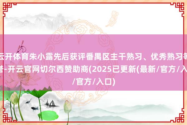云开体育朱小露先后获评番禺区主干熟习、优秀熟习等荣誉-开云官网切尔西赞助商(2025已更新(最新/官方/入口)