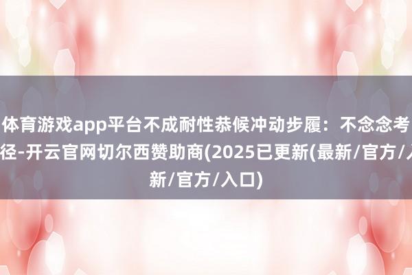 体育游戏app平台不成耐性恭候冲动步履：不念念考就行径-开云官网切尔西赞助商(2025已更新(最新/官方/入口)