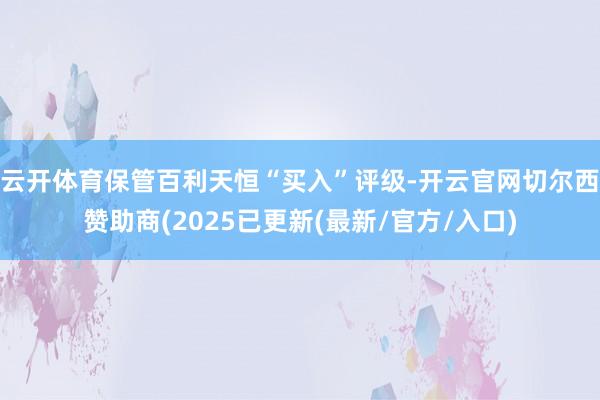 云开体育保管百利天恒“买入”评级-开云官网切尔西赞助商(2025已更新(最新/官方/入口)