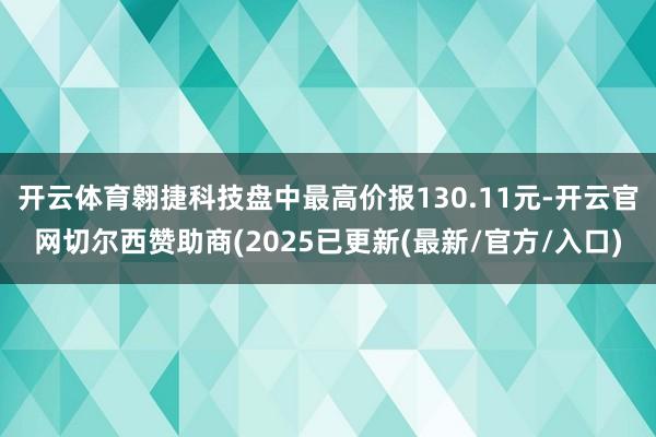 开云体育翱捷科技盘中最高价报130.11元-开云官网切尔西赞助商(2025已更新(最新/官方/入口)