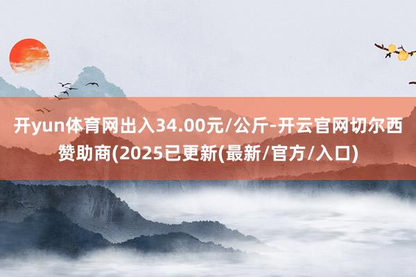 开yun体育网出入34.00元/公斤-开云官网切尔西赞助商(2025已更新(最新/官方/入口)