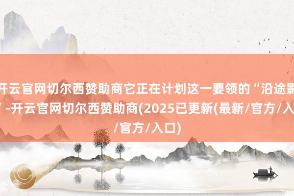 开云官网切尔西赞助商它正在计划这一要领的“沿途影响”-开云官网切尔西赞助商(2025已更新(最新/官方/入口)