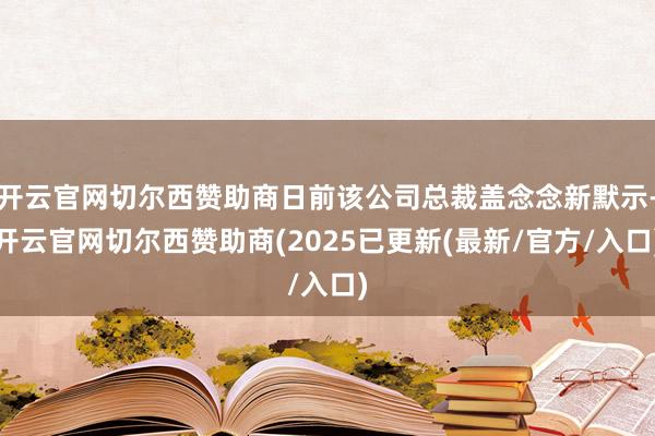 开云官网切尔西赞助商日前该公司总裁盖念念新默示-开云官网切尔西赞助商(2025已更新(最新/官方/入口)