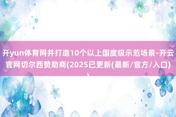 开yun体育网并打造10个以上国度级示范场景-开云官网切尔西赞助商(2025已更新(最新/官方/入口)