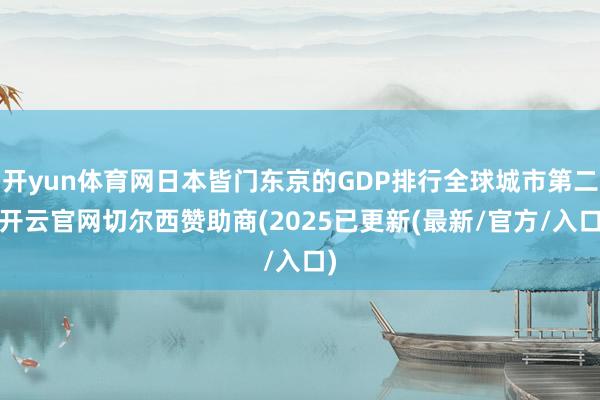 开yun体育网日本皆门东京的GDP排行全球城市第二-开云官网切尔西赞助商(2025已更新(最新/官方/入口)