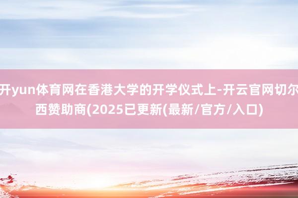 开yun体育网在香港大学的开学仪式上-开云官网切尔西赞助商(2025已更新(最新/官方/入口)