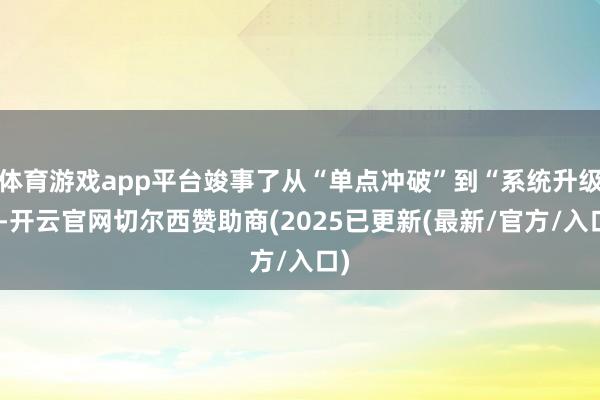 体育游戏app平台竣事了从“单点冲破”到“系统升级”-开云官网切尔西赞助商(2025已更新(最新/官方/入口)