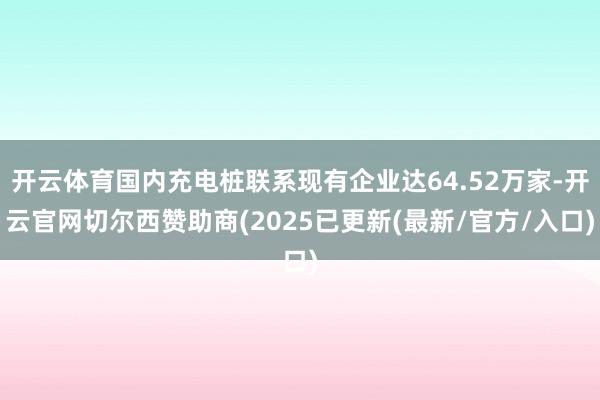 开云体育国内充电桩联系现有企业达64.52万家-开云官网切尔西赞助商(2025已更新(最新/官方/入口)