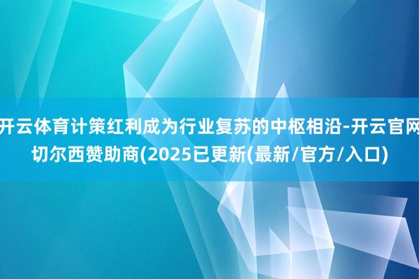 开云体育计策红利成为行业复苏的中枢相沿-开云官网切尔西赞助商(2025已更新(最新/官方/入口)