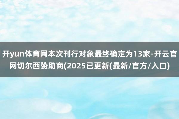 开yun体育网本次刊行对象最终确定为13家-开云官网切尔西赞助商(2025已更新(最新/官方/入口)