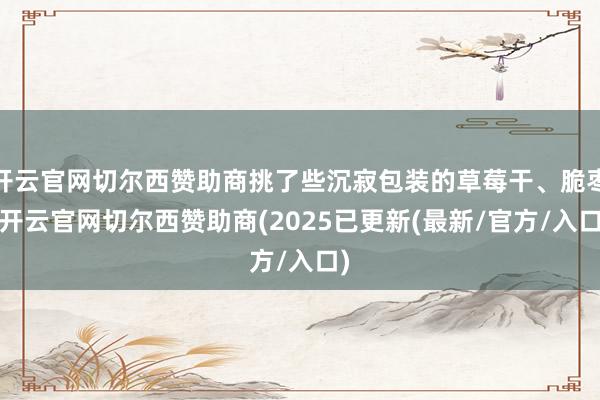 开云官网切尔西赞助商挑了些沉寂包装的草莓干、脆枣-开云官网切尔西赞助商(2025已更新(最新/官方/入口)