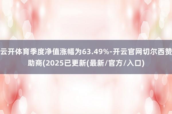 云开体育季度净值涨幅为63.49%-开云官网切尔西赞助商(2025已更新(最新/官方/入口)
