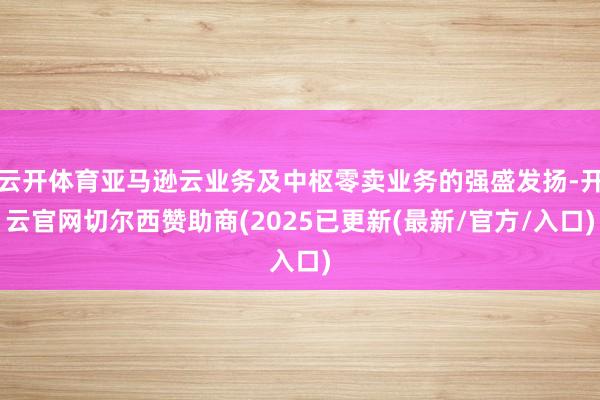 云开体育亚马逊云业务及中枢零卖业务的强盛发扬-开云官网切尔西赞助商(2025已更新(最新/官方/入口)