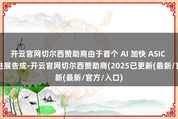 开云官网切尔西赞助商由于首个 AI 加快 ASIC 芯片神色进展告成-开云官网切尔西赞助商(2025已更新(最新/官方/入口)