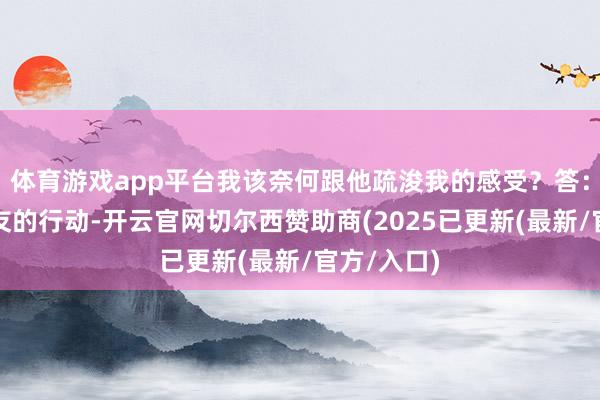 体育游戏app平台我该奈何跟他疏浚我的感受？答：你男一又友的行动-开云官网切尔西赞助商(2025已更新(最新/官方/入口)