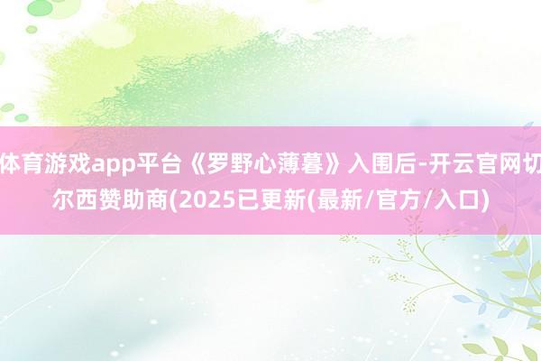 体育游戏app平台《罗野心薄暮》入围后-开云官网切尔西赞助商(2025已更新(最新/官方/入口)