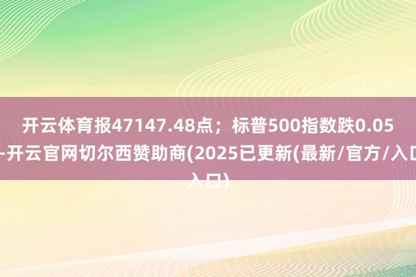 开云体育报47147.48点;标普500指数跌0.05%-开云官网切尔西赞助商(2025已更新(最新/官方/入口)