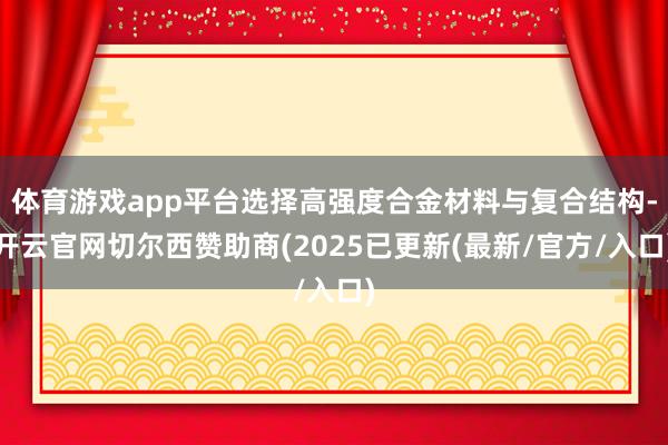 体育游戏app平台选择高强度合金材料与复合结构-开云官网切尔西赞助商(2025已更新(最新/官方/入口)