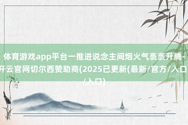 体育游戏app平台一推进说念主间烟火气褭褭升腾-开云官网切尔西赞助商(2025已更新(最新/官方/入口)