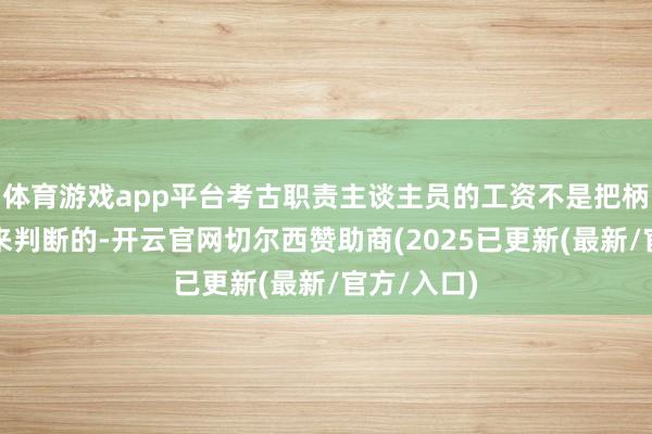 体育游戏app平台考古职责主谈主员的工资不是把柄职责时长来判断的-开云官网切尔西赞助商(2025已更新(最新/官方/入口)