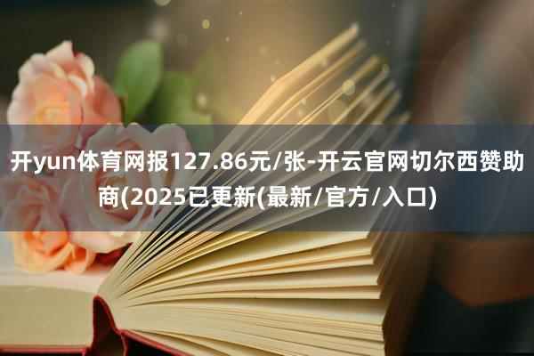 开yun体育网报127.86元/张-开云官网切尔西赞助商(2025已更新(最新/官方/入口)