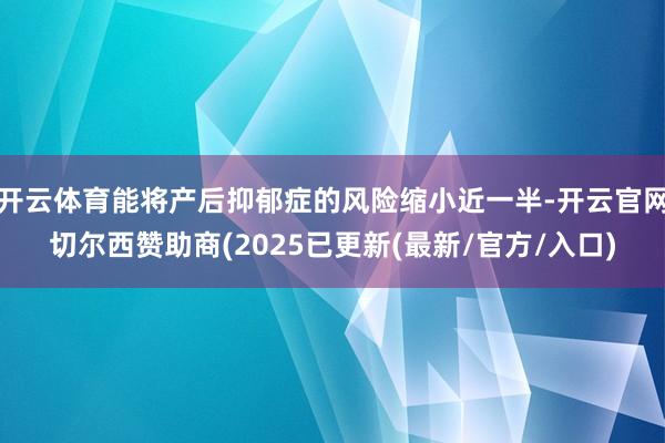 开云体育能将产后抑郁症的风险缩小近一半-开云官网切尔西赞助商(2025已更新(最新/官方/入口)