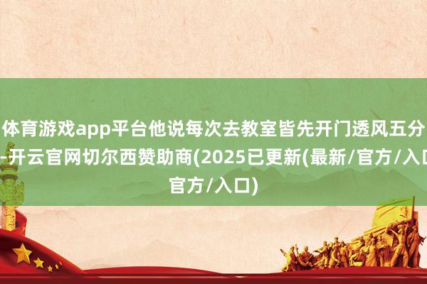 体育游戏app平台他说每次去教室皆先开门透风五分钟-开云官网切尔西赞助商(2025已更新(最新/官方/入口)